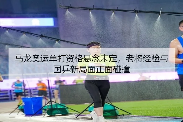 马龙奥运单打资格悬念未定，老将经验与国乒新局面正面碰撞