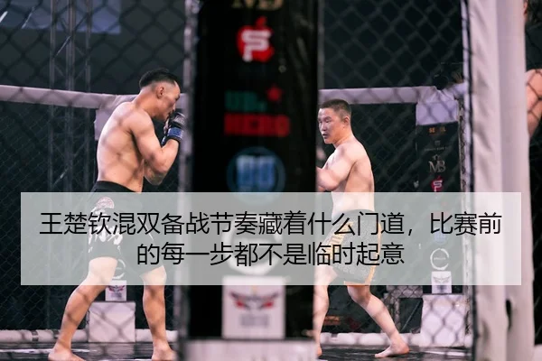 王楚钦混双备战节奏藏着什么门道，比赛前的每一步都不是临时起意