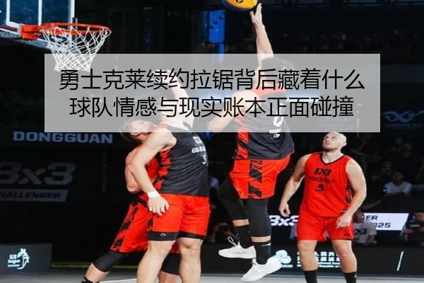 勇士克莱续约拉锯背后藏着什么 球队情感与现实账本正面碰撞