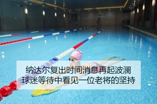 纳达尔复出时间消息再起波澜 球迷等待中看见一位老将的坚持 - maiqiuwang